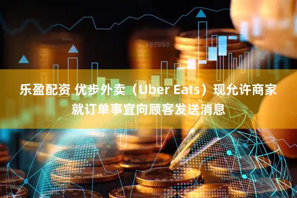 乐盈配资 优步外卖（Uber Eats）现允许商家就订单事宜向顾客发送消息