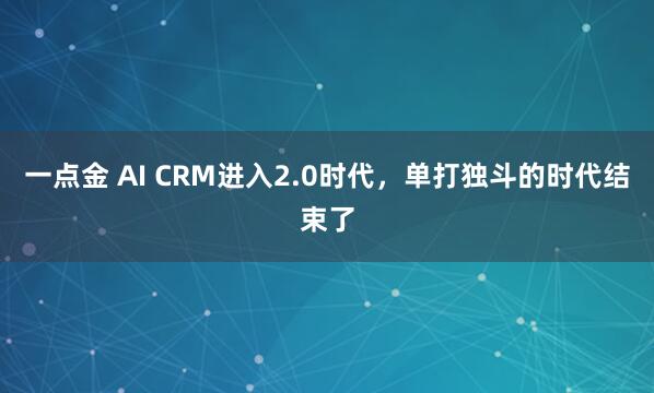 一点金 AI CRM进入2.0时代，单打独斗的时代结束了