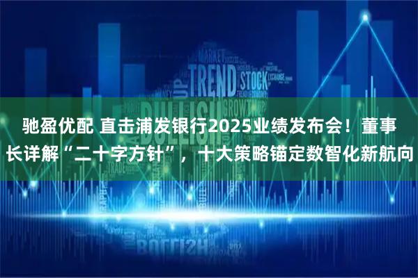 驰盈优配 直击浦发银行2025业绩发布会！董事长详解“二十字方针”，十大策略锚定数智化新航向