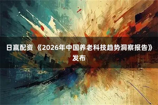日赢配资 《2026年中国养老科技趋势洞察报告》发布
