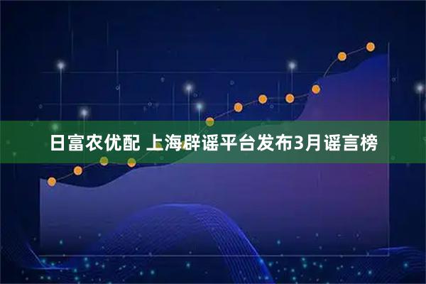 日富农优配 上海辟谣平台发布3月谣言榜