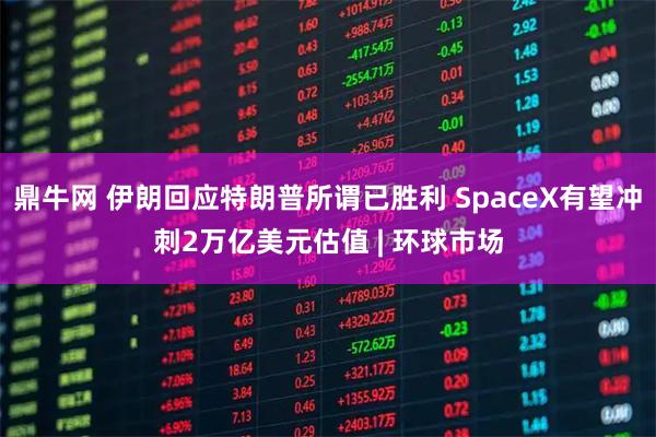 鼎牛网 伊朗回应特朗普所谓已胜利 SpaceX有望冲刺2万亿美元估值 | 环球市场
