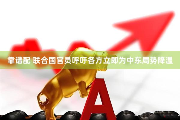 靠谱配 联合国官员呼吁各方立即为中东局势降温