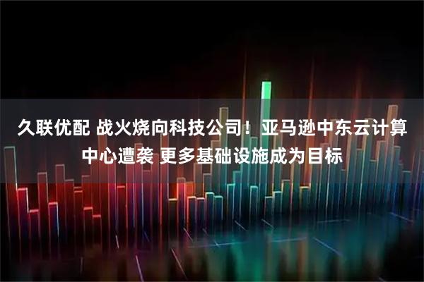久联优配 战火烧向科技公司！亚马逊中东云计算中心遭袭 更多基础设施成为目标