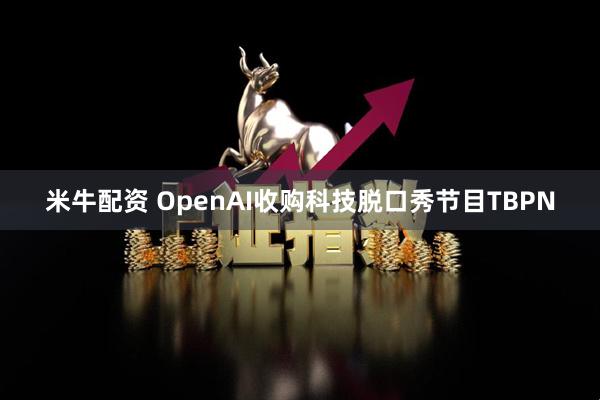 米牛配资 OpenAI收购科技脱口秀节目TBPN