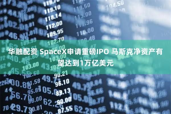 华融配资 SpaceX申请重磅IPO 马斯克净资产有望达到1万亿美元