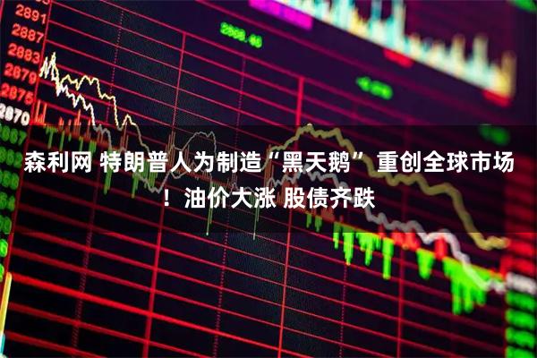 森利网 特朗普人为制造“黑天鹅” 重创全球市场！油价大涨 股债齐跌