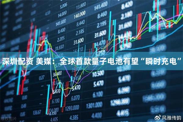深圳配资 美媒：全球首款量子电池有望“瞬时充电”