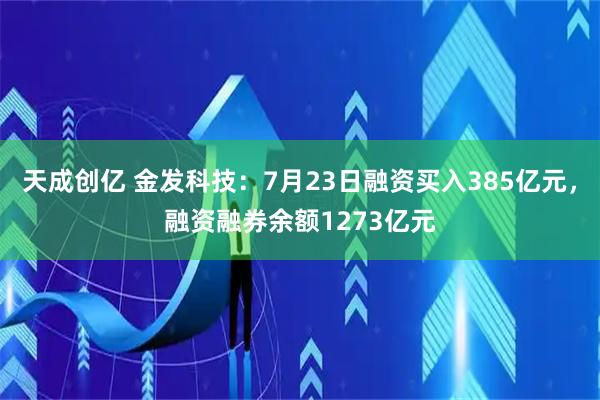 天成创亿 金发科技：7月23日融资买入385亿元，融资融券余额1273亿元