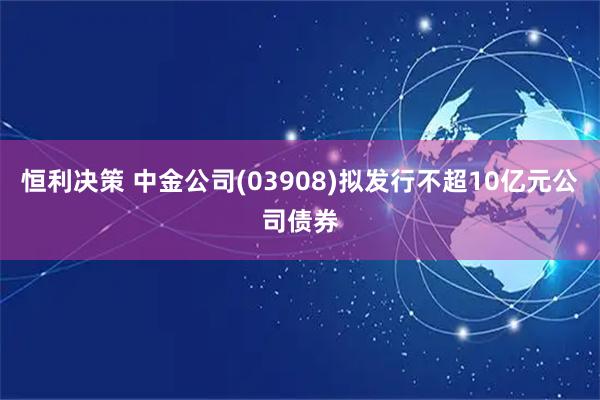 恒利决策 中金公司(03908)拟发行不超10亿元公司债券