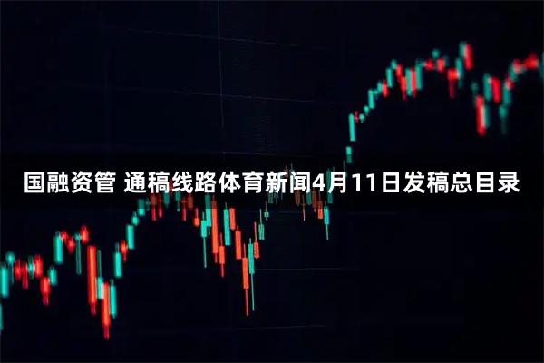 国融资管 通稿线路体育新闻4月11日发稿总目录