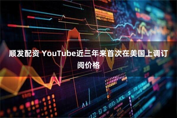 顺发配资 YouTube近三年来首次在美国上调订阅价格